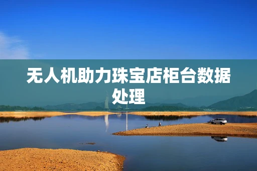 无人机助力珠宝店柜台数据处理