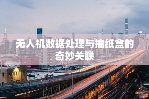 无人机数据处理与抽纸盒的奇妙关联