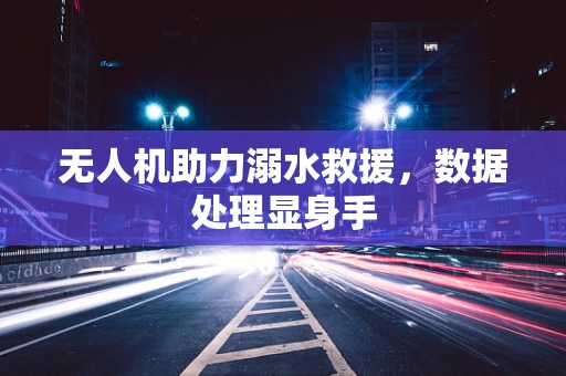 无人机助力溺水救援，数据处理显身手