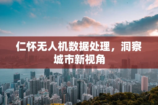 仁怀无人机数据处理，洞察城市新视角