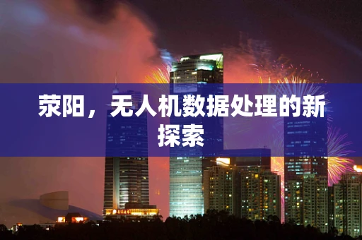 荥阳，无人机数据处理的新探索