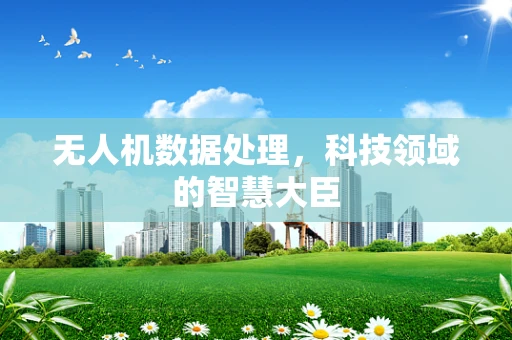 无人机数据处理，科技领域的智慧大臣