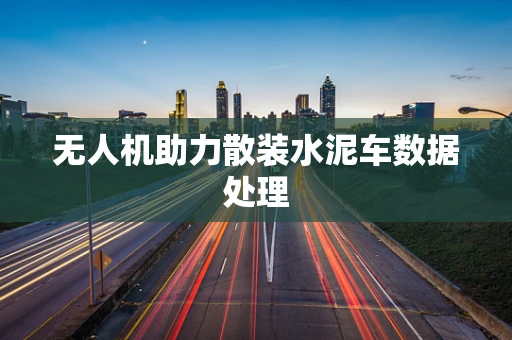 无人机助力散装水泥车数据处理