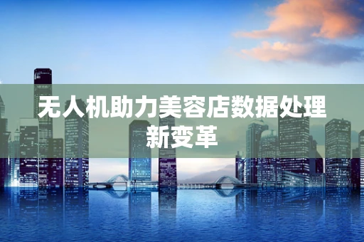 无人机助力美容店数据处理新变革