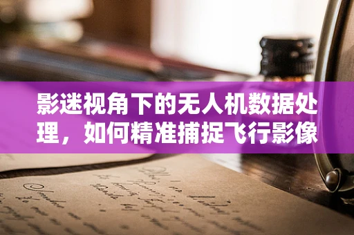 影迷视角下的无人机数据处理，如何精准捕捉飞行影像的每一个细节？