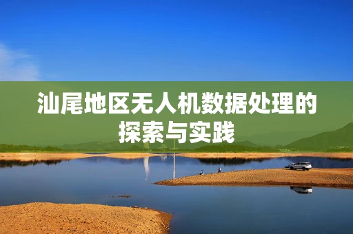 汕尾地区无人机数据处理的探索与实践
