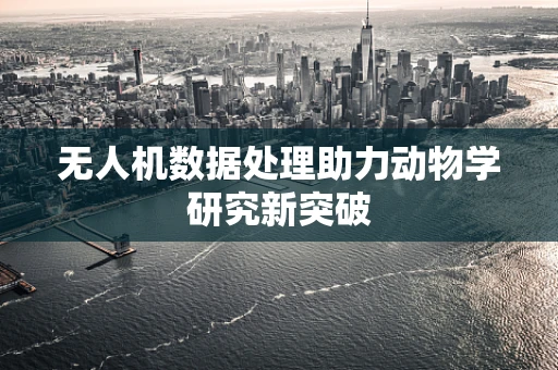 无人机数据处理助力动物学研究新突破
