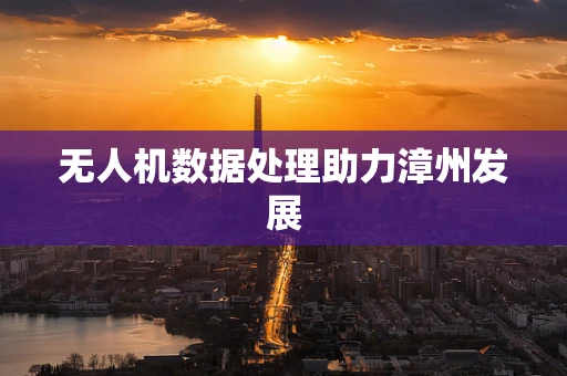 无人机数据处理助力漳州发展