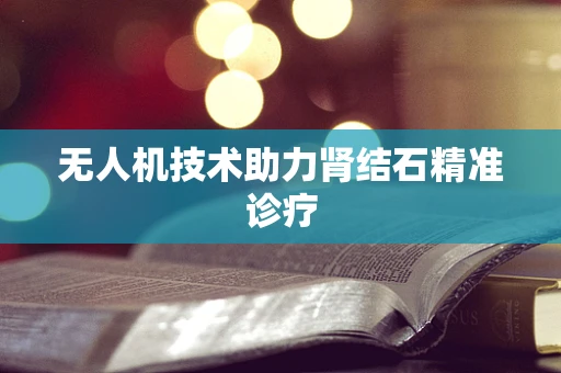 无人机技术助力肾结石精准诊疗
