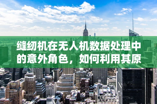 缝纫机在无人机数据处理中的意外角色，如何利用其原理优化图像拼接？