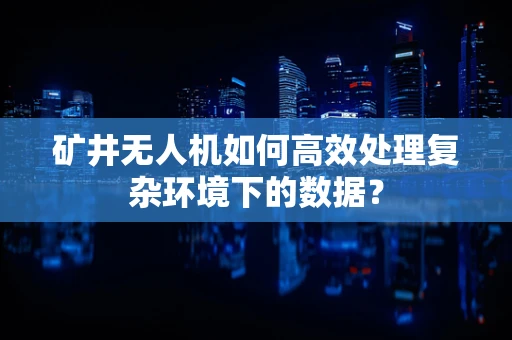 矿井无人机如何高效处理复杂环境下的数据？