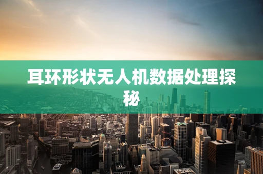 耳环形状无人机数据处理探秘