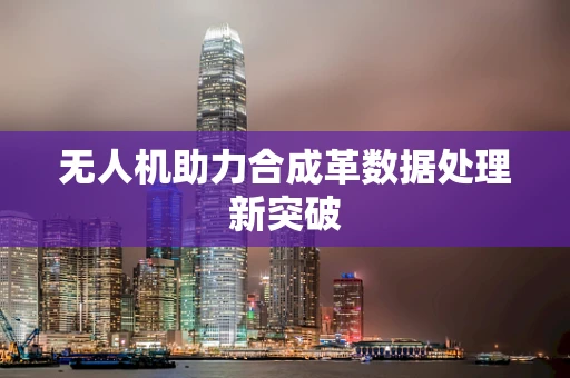 无人机助力合成革数据处理新突破