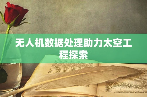 无人机数据处理助力太空工程探索