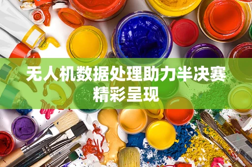 无人机数据处理助力半决赛精彩呈现