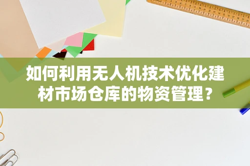 如何利用无人机技术优化建材市场仓库的物资管理？