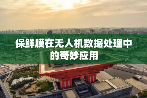 保鲜膜在无人机数据处理中的奇妙应用