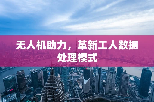 无人机助力，革新工人数据处理模式