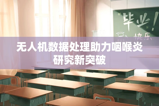 无人机数据处理助力咽喉炎研究新突破