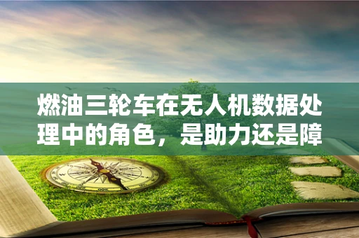 燃油三轮车在无人机数据处理中的角色，是助力还是障碍？