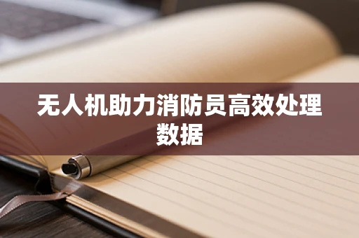 无人机助力消防员高效处理数据