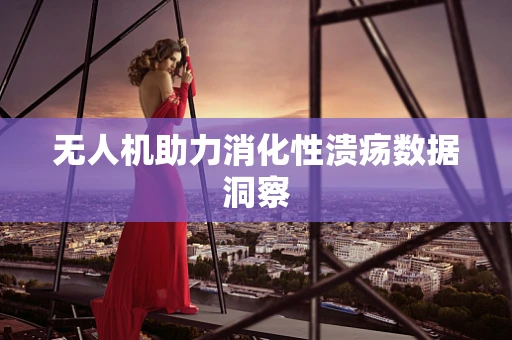 无人机助力消化性溃疡数据洞察