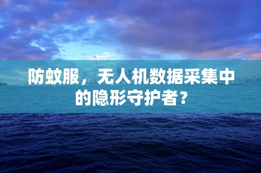 防蚊服，无人机数据采集中的隐形守护者？