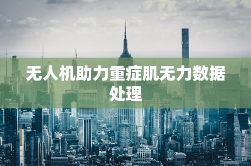无人机助力重症肌无力数据处理
