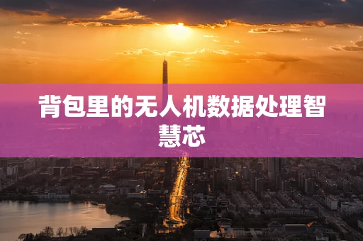 背包里的无人机数据处理智慧芯