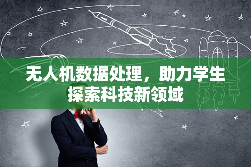 无人机数据处理，助力学生探索科技新领域