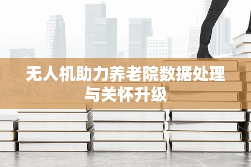 无人机助力养老院数据处理与关怀升级