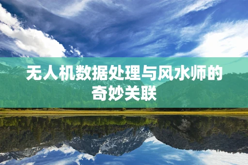 无人机数据处理与风水师的奇妙关联