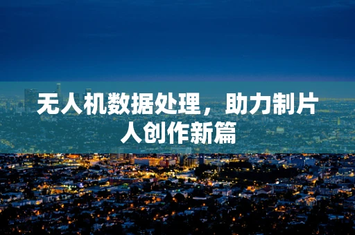 无人机数据处理，助力制片人创作新篇