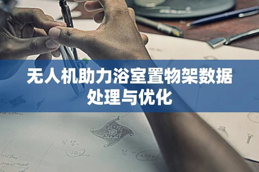 无人机助力浴室置物架数据处理与优化