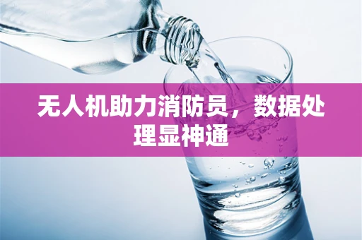 无人机助力消防员，数据处理显神通