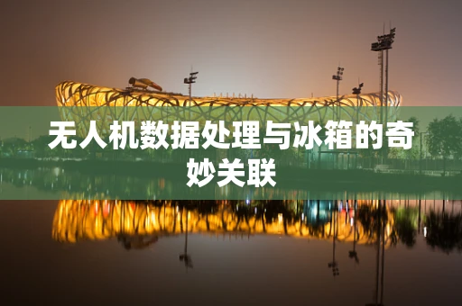 无人机数据处理与冰箱的奇妙关联