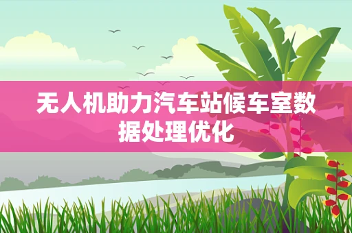 无人机助力汽车站候车室数据处理优化