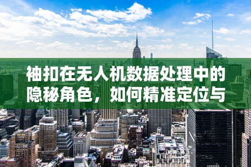 袖扣在无人机数据处理中的隐秘角色，如何精准定位与数据传输的微妙联系？