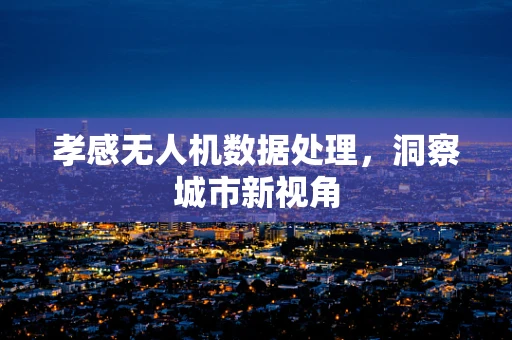 孝感无人机数据处理，洞察城市新视角