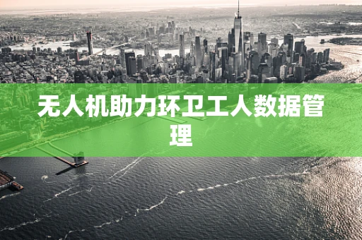 无人机助力环卫工人数据管理