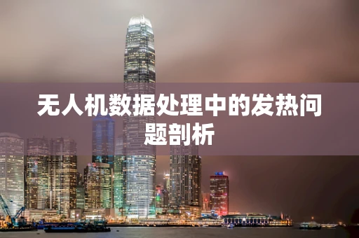无人机数据处理中的发热问题剖析