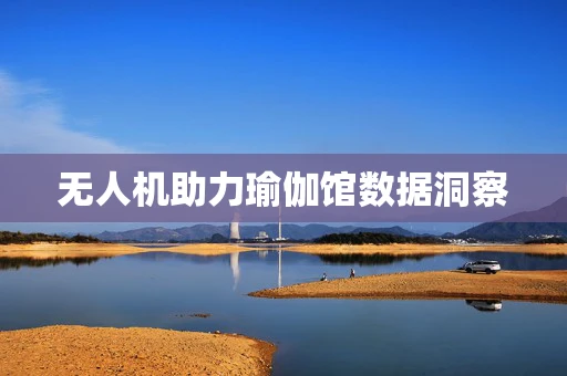 无人机助力瑜伽馆数据洞察