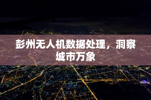 彭州无人机数据处理，洞察城市万象
