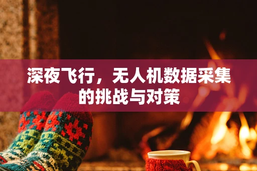 深夜飞行，无人机数据采集的挑战与对策