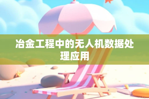 冶金工程中的无人机数据处理应用