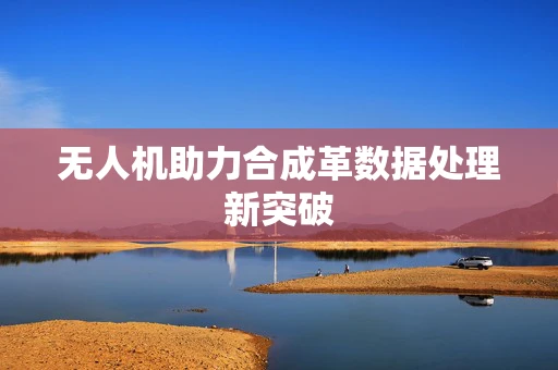 无人机助力合成革数据处理新突破