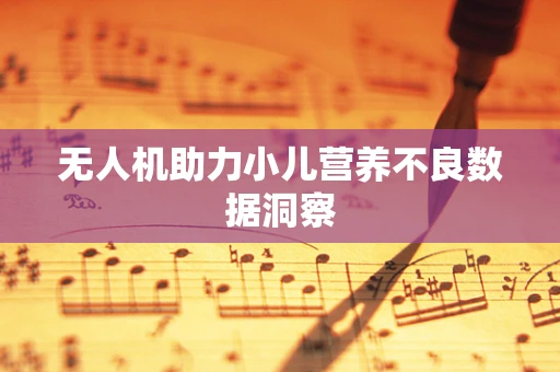 无人机助力小儿营养不良数据洞察