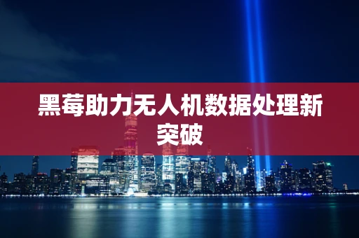 黑莓助力无人机数据处理新突破