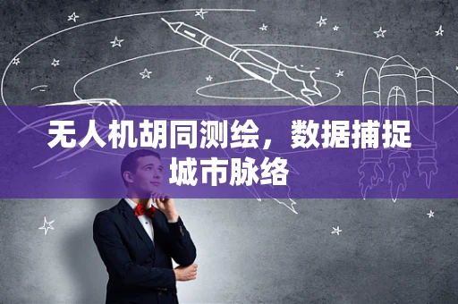 无人机胡同测绘，数据捕捉城市脉络
