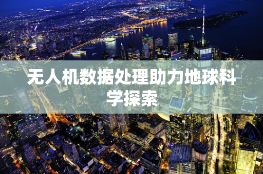 无人机数据处理助力地球科学探索